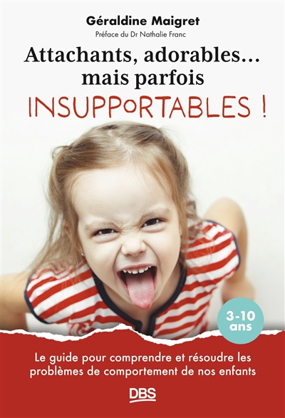 Attachants, adorables... mais parfois insupportables ! : le guide pour comprendre et résoudre les problèmes de comportement de nos enfants : 3-10 ans