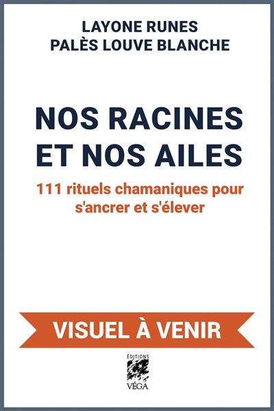 Nos racines et nos ailes : 111 rituels chamaniques pour s'ancrer et s'élever