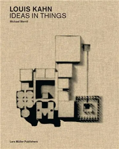 Louis Kahn Ideas in Things : Models and the Architecural Imagination