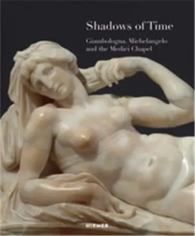 Shadows of Time : Giambologna, Michelangelo and the Medici Chapel