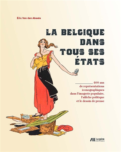 La Belgique dans tous ses états : 400 ans de représentations iconographiques dans l'imagerie populaire, l'affiche politique et le dessin de presse