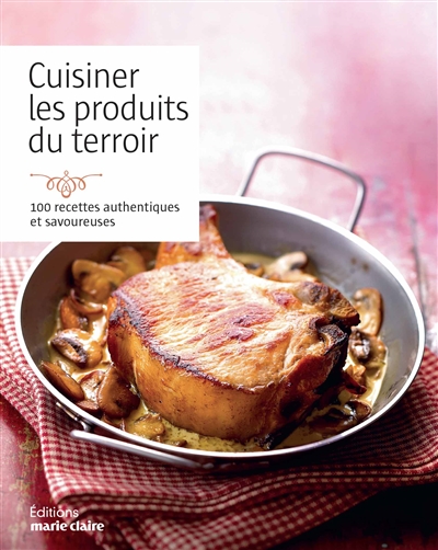 Cuisiner les produits du terroir : 100 recettes authentiques et savoureuses