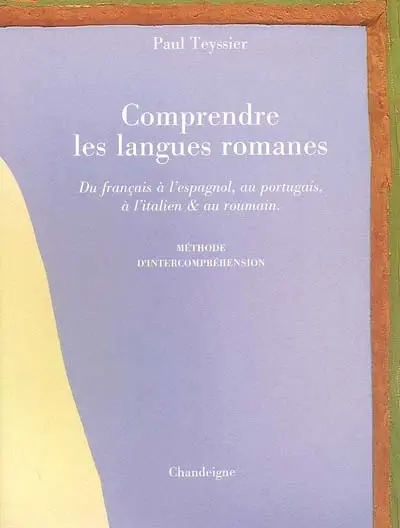 Comprendre les langues romanes : du français à l'espagnol, au portugais, à l'italien & au roumain : méthode d'intercompréhension