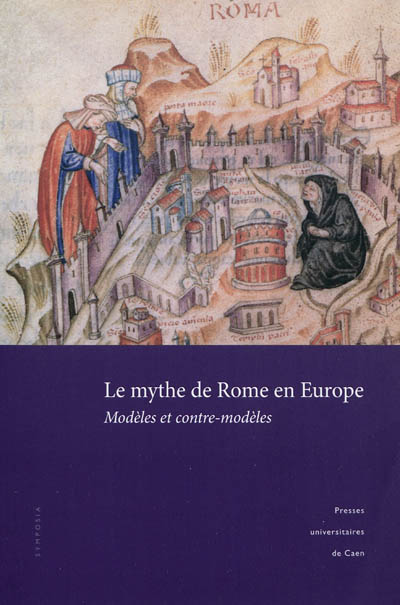 Le mythe de Rome en Europe : modèles et contre-modèles : actes du colloque de Caen, 27-29 novembre 2008