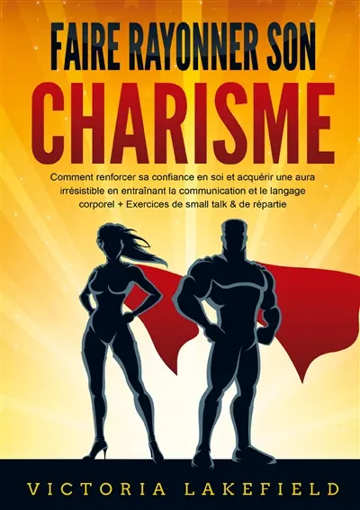 Faire rayonner son CHARISME : Comment renforcer sa confiance en soi et acquérir une aura irrésistible en entraînant la communication et le langage corporel + Exercices de small talk & de répartie