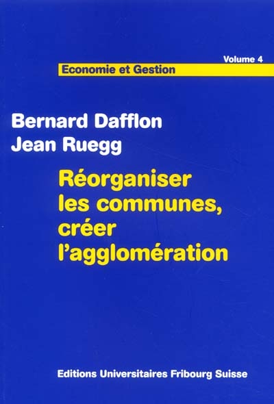 Réorganiser les communes, créer l'agglomération : étude institutionnelle et économique de l'agglomération fribourgeoise