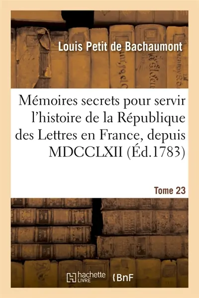Mémoires secrets pour servir à l'histoire de la République des Lettres en France, depuis MDCCLXII : Journal d'un observateur, analyses de pièces de théâtre qui ont paru durant cet intervalle. Tome 23