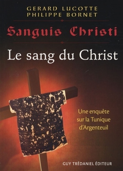 Le sang du Christ : récit d'une enquête scientifique sur la sainte tunique d'Argenteuil. Sanguis Christi