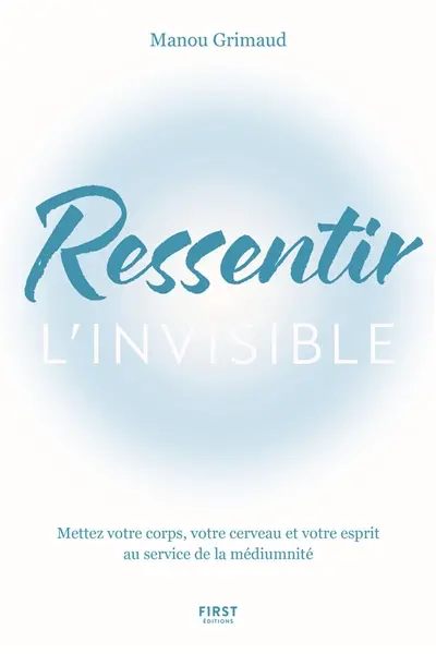 Ressentir l'invisible : mettez votre corps, votre cerveau et votre esprit au service de la médiumnité