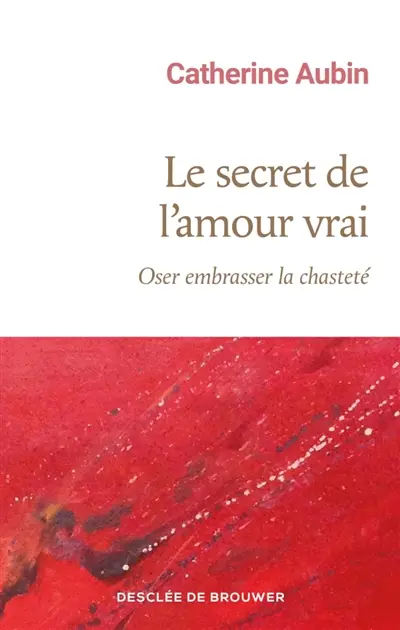 Le secret de l'amour vrai : oser embrasser la chasteté