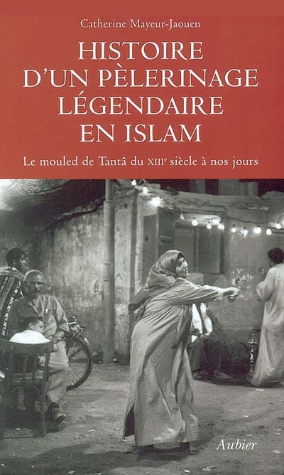 Histoire d'un pèlerinage légendaire en islam : le mouled de Tantâ du XIIIe siècle à nos jours