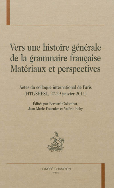 Vers une histoire générale de la grammaire française : matériaux et perspectives : actes du colloque international de Paris, HTL-SHESL, 27-29 janvier 2011