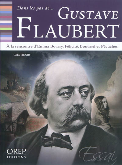 Dans les pas de... Gustave Flaubert : à la rencontre d'Emma Bovary, Félicité, Bouvard et Pécuchet