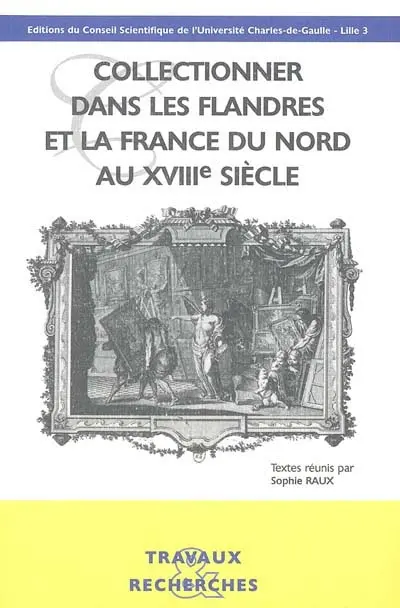 Collectionner dans les Flandres et la France du Nord au XVIIIe siècle : actes du colloque international, Lille, Université Charles-de-Gaulle-Lille 3, 13-14 mars 2003