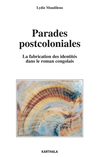 Parades postcoloniales : la fabrication des identités dans le roman congolais : Sylvain Bemba, Sony Labou Tansi, Henri Lopes, Alain Mabanckou, Daniel Biyaoula