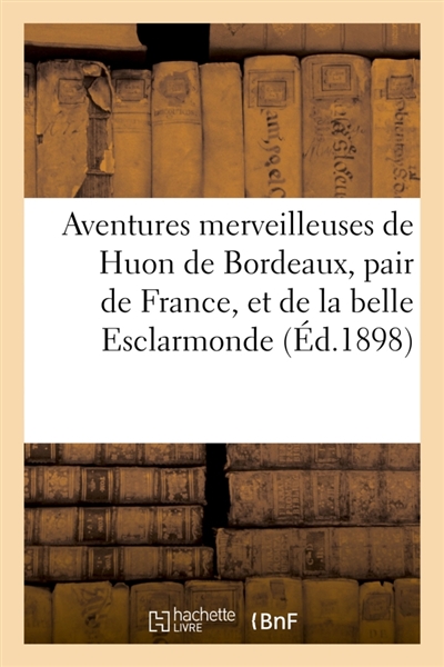 Aventures merveilleuses de Huon de Bordeaux, pair de France, et de la belle Esclarmonde : ainsi que du petit roi de féerie Auberon