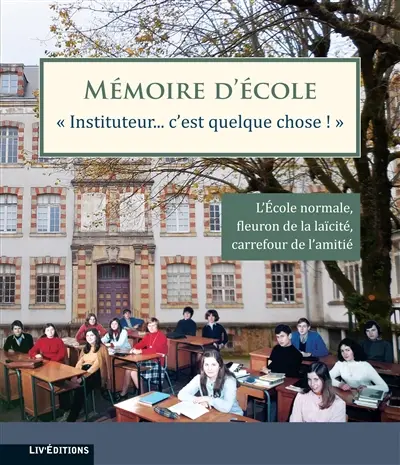 Mémoire d'école : instituteur... c'est quelque chose ! : l'Ecole normale, fleuron de la laïcité, carrefour de l'amitié