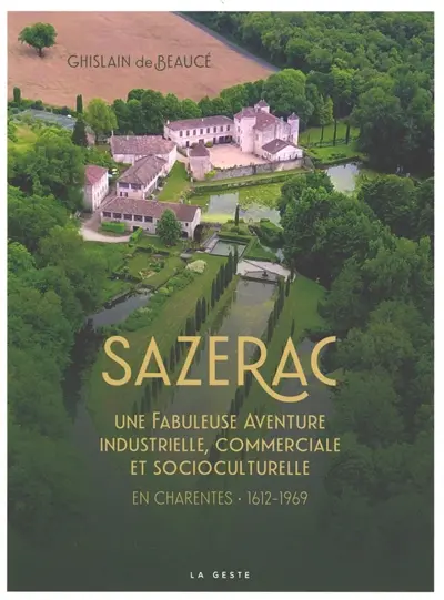Sazerac : une fabuleuse aventure industrielle, commerciale et socio-culturelle en Charente et Charente-Maritime (1612-1969) : histoire du Logis de Forge et ses jardins remarquables (XIe siècle à nos jours)