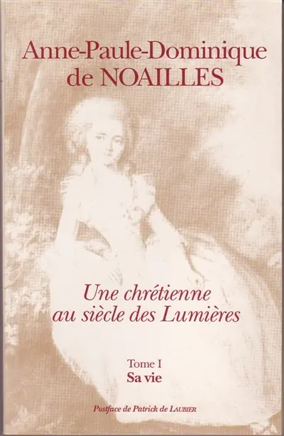 Anne-Paule-Dominique de Noailles, marquise de Montagu : Une chrétienne au siècle des Lumières. Sa vie. Vol. 1. Anne-Paule-Dominique de Noailles, marquise de Montagu : une chrétienne au siècle des Lumières, sa vie