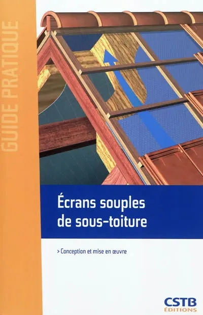 Ecrans souples de sous-toiture : conception et mise en oeuvre : en application du référentiel d'homologation e-Cahiers du CSTB, cahier n° 3651-P1-V2 de juin 2010 et des règles de mise en oeuvre e-Cahiers du CSTB, cahier n° 3651-V2-P2 de février 2011