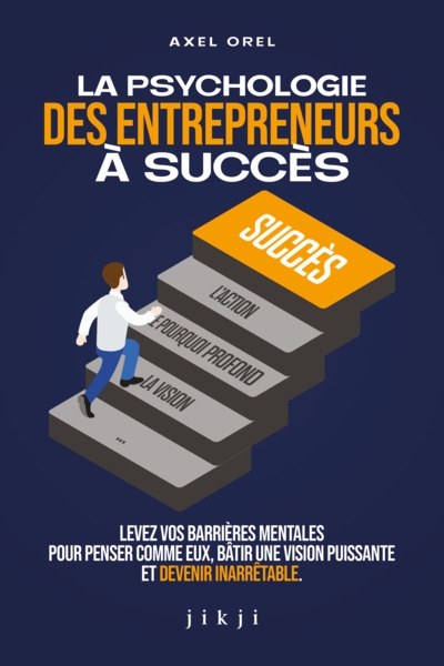 La psychologie des entrepreneurs à succès : levez vos barrières mentales pour penser comme eux, bâtir une vision puissante et devenir inarrêtable