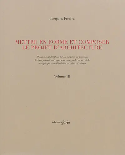 Mettre en forme et composer le projet d'architecture : diverses considérations sur les manières de procéder, héritées puis réformées par les avant-gardes du XXe siècle avec perspectives d'évolution au début du suivant. Vol. 3-4