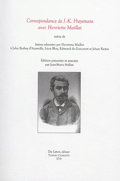 Correspondance de J.-K. Huysmans avec Henriette Maillat. Lettres adressées par Henriette Maillat à Jules Barbey d'Aurevilly, Léon Bloy, Edmond de Goncourt et Jehan Rictus
