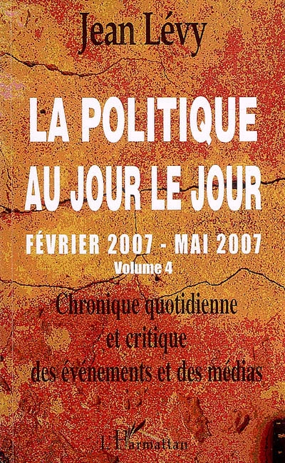 La politique au jour le jour : chronique quotidienne et critique des événements et des médias. Vol. 4. Février 2007-mai 2007