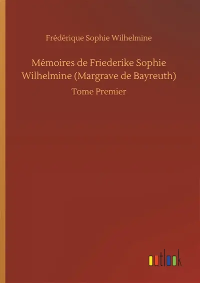Mémoires de Friederike Sophie Wilhelmine (Margrave de Bayreuth) : Tome Premier