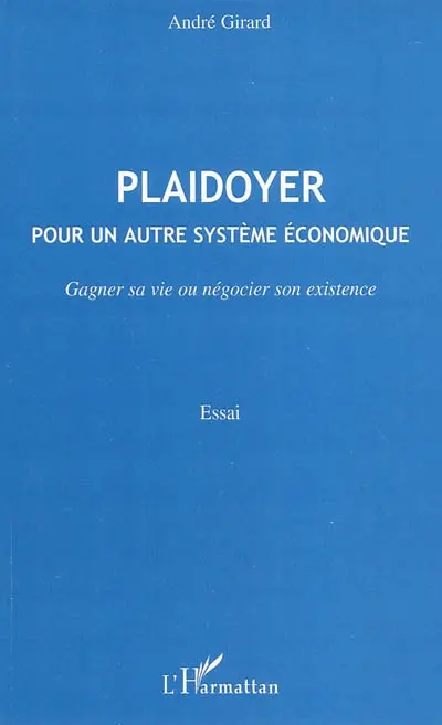 Plaidoyer : pour un autre système économique : gagner sa vie ou négocier son existence : essai