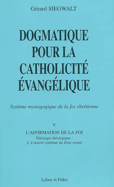 Dogmatique pour la catholicité évangélique : système mystagogique de la foi chrétienne. Vol. 5-2. L'affirmation de la foi : théologie théologique : l'oeuvre continue du Dieu vivant