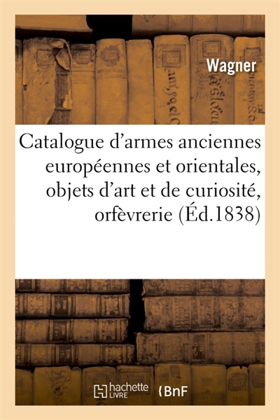Catalogue d'armes anciennes européennes et orientales, objets d'art et de curiosité, orfèvrerie : composant la collection de MM. Mention et Wagner. Vente, Paris, les 19-24 mars 1838
