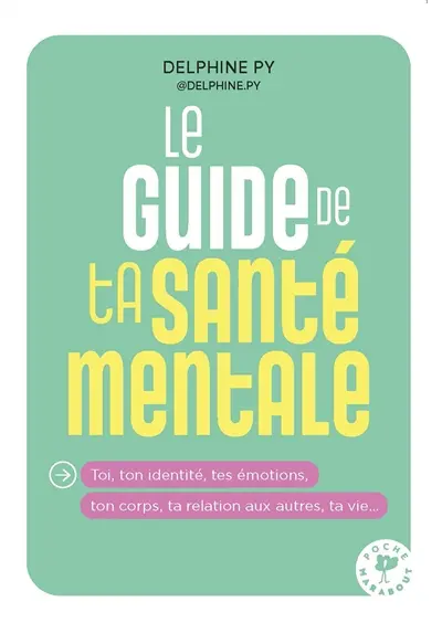 Le guide de ta santé mentale : toi, ton identité, tes émotions, ton corps, ta relation aux autres, ta vie...
