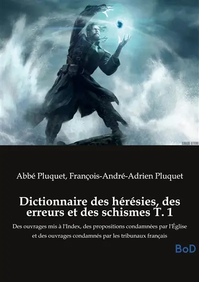 Dictionnaire des hérésies, des erreurs et des schismes T. 1 : Des ouvrages mis à l'Index, des propositions condamnées par l'Eglise et des ouvrages condamnés par les tribunaux français