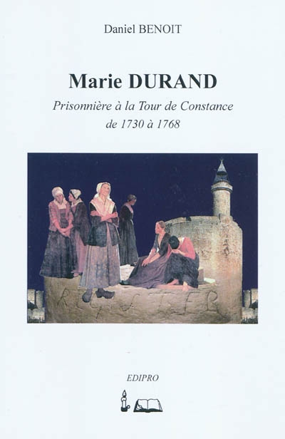 Marie Durand : prisonnière à la Tour de Constance de 1730-1768 : son temps, sa famille, ses compagnes de captivité
