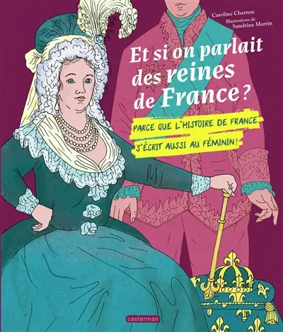 Et si on parlait des reines de France ? : parce que l'histoire de France s'écrit aussi au féminin !