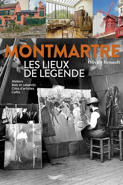 Montmartre, les lieux de légende : ateliers, bals et cabarets, cités d'artistes, cafés