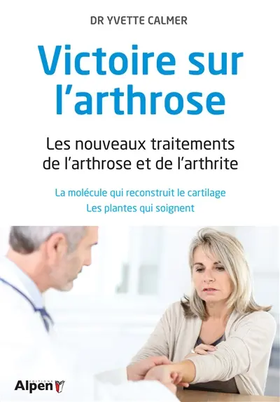 Victoire sur l'arthrose : les nouveaux traitements de l'arthrose et de l'arthrite : la molécule qui reconstruit le cartilage, les plantes qui soignent