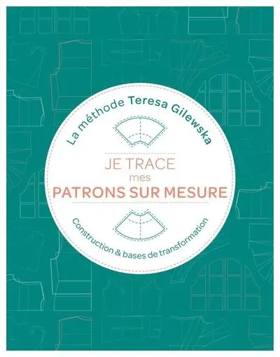 Je trace mes patrons sur mesure : la méthode Teresa Gilewska : construction & bases de transformation