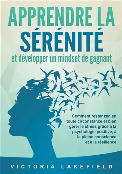 APPRENDRE LA SERENITE et développer un mindset de gagnant : Comment rester zen en toute circonstance et bien gérer le stress grâce à la psychologie positive, à la pleine conscience et à la résilience