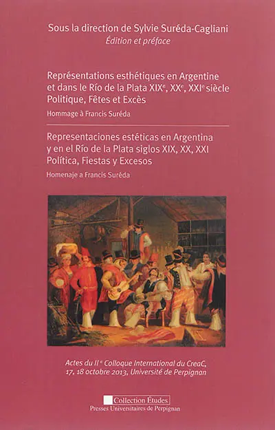 Représentations esthétiques en Argentine et dans le Rio de la Plata, XIXe, XXe, XXIe siècle : politique, fêtes et excès, hommage à Francis Suréda : actes du IIe colloque international du CreaC, 17, 18 octobre 2013, Université de Perpignan. Representaciones estéticas en Argentina y en el Rio de la Plata, siglos XIX, XX, XXI : politica, fiestas y excesos : homenaje a Francis Suréda