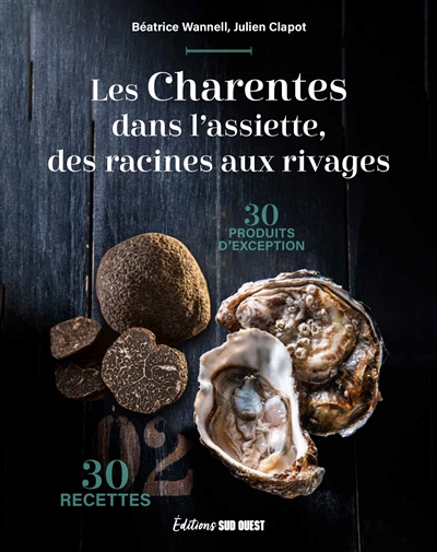 Les Charentes dans l'assiette, des racines aux rivages : 30 produits d'exception, 30 recettes