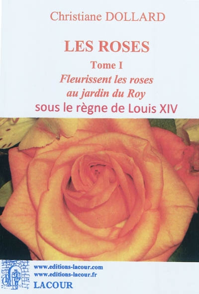 Les roses. Vol. 1. Fleurissent les roses au jardin du roy : sous le règne de Louis XIV