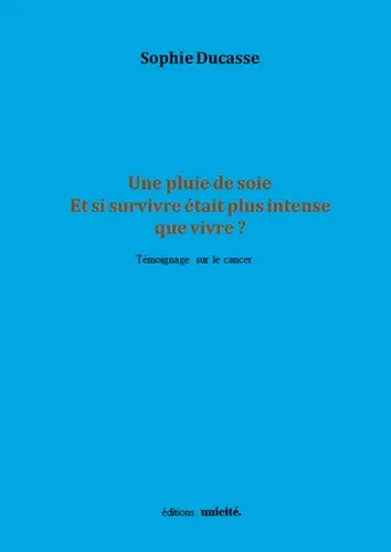 Une pluie de soie : et si survivre était plus intense que vivre ? : témoignage sur le cancer