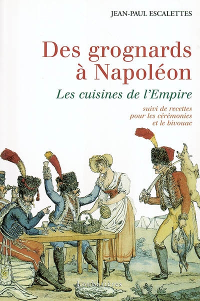 Des grognards à Napoléon ou Les cuisines de l'Empire : suivi de recettes pour les cérémonies et le bivouac. Recettes pour les cérémonies et le bivouac