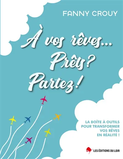 A vos rêves... Prêts ? Partez ! : la boîte à outils pour transformer vos rêves en réalité !