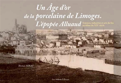 Un âge d'or de la porcelaine de Limoges : l'épopée Alluaud : sciences, industries et arts du feu au début du XIXe siècle