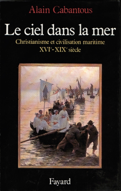 Le Ciel dans la mer : christianisme et civilisation maritime, XVIe-XIXe siècle