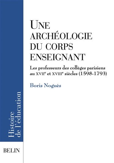 Une archéologie du corps enseignant : les professeurs des collèges parisiens aux XVIIe et XVIIIe siècles (1598-1793)