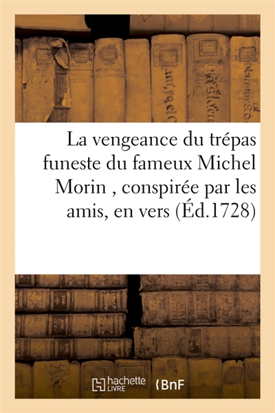 La vengeance du trépas funeste du fameux Michel Morin , conspirée par les amis du défunt : contre la mort. Pièce nouvelle en vers